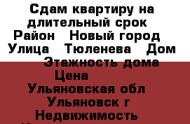 Сдам квартиру на длительный срок › Район ­ Новый город › Улица ­ Тюленева › Дом ­ 21 › Этажность дома ­ 9 › Цена ­ 10 000 - Ульяновская обл., Ульяновск г. Недвижимость » Квартиры аренда   . Ульяновская обл.